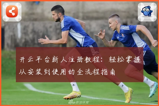 开云平台新人注册教程:轻松掌握从安装到使用的全流程指南