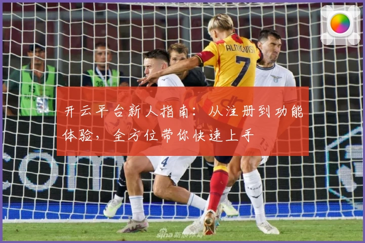 开云平台新人指南：从注册到功能体验，全方位带你快速上手