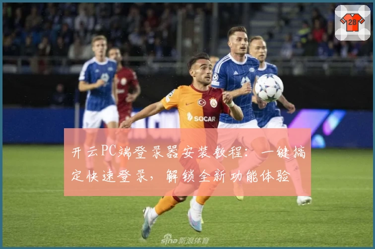 开云PC端登录器安装教程：一键搞定快速登录，解锁全新功能体验