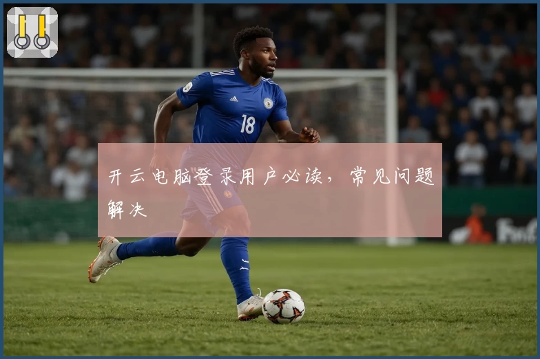 开云电脑登录用户必读，常见问题解决