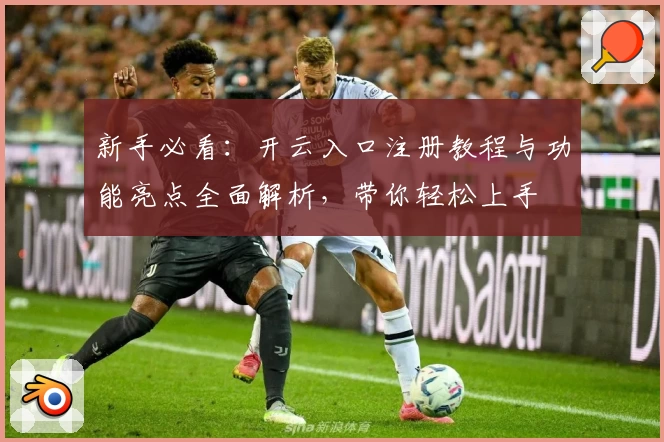 新手必看：开云入口注册教程与功能亮点全面解析，带你轻松上手