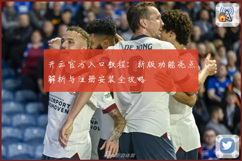 开云官方入口教程：新版功能亮点解析与注册安装全攻略