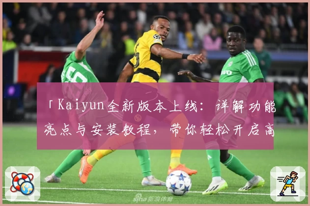 「Kaiyun全新版本上线:详解功能亮点与安装教程,带你轻松开启高效使用体验」