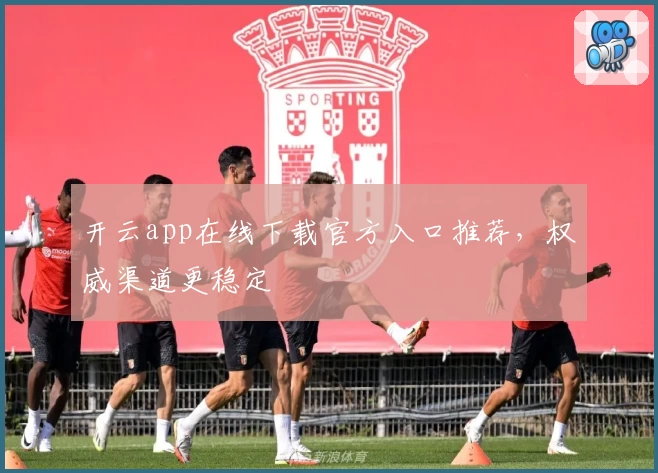 开云app在线下载官方入口推荐，权威渠道更稳定