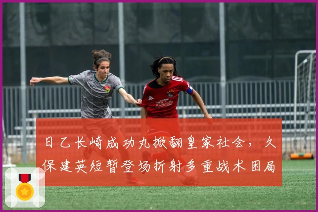 日乙长崎成功丸掀翻皇家社会，久保建英短暂登场折射多重战术困局