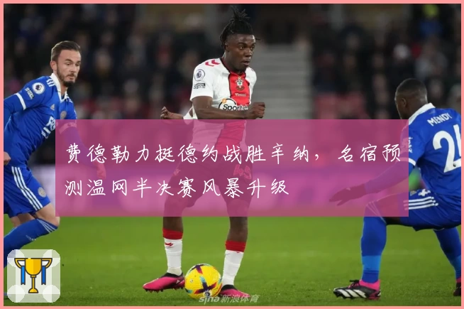 费德勒力挺德约战胜辛纳,名宿预测温网半决赛风暴升级