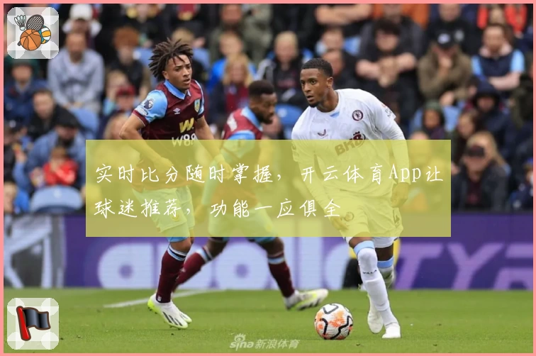 实时比分随时掌握,开云体育App让球迷推荐,功能一应俱全