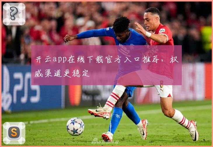 开云app在线下载官方入口推荐，权威渠道更稳定