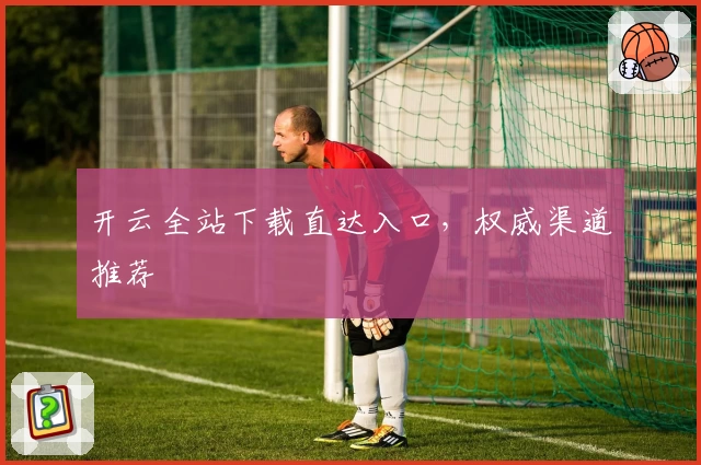 开云全站下载直达入口，权威渠道推荐