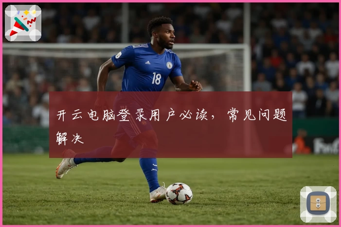 开云电脑登录用户必读，常见问题解决