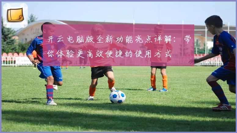 开云电脑版全新功能亮点详解：带你体验更高效便捷的使用方式