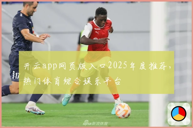 开云app网页版入口2025年度推荐，热门体育综合娱乐平台