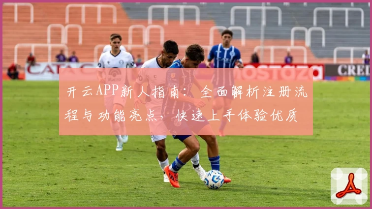 开云APP新人指南：全面解析注册流程与功能亮点，快速上手体验优质服务