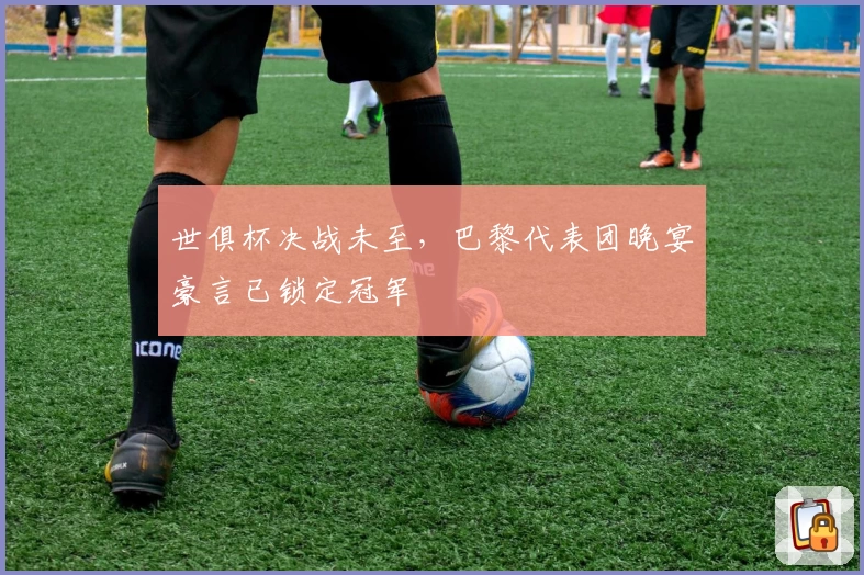 世俱杯决战未至，巴黎代表团晚宴豪言已锁定冠军