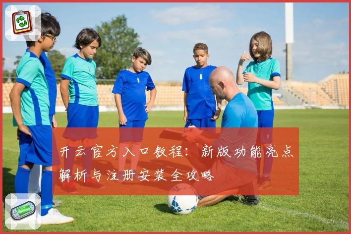 开云官方入口教程：新版功能亮点解析与注册安装全攻略