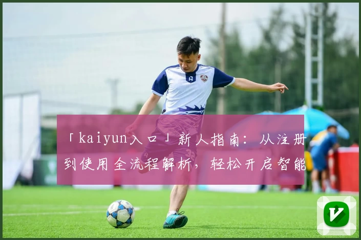 「kaiyun入口」新人指南：从注册到使用全流程解析，轻松开启智能时代