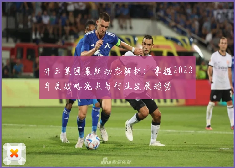 开云集团最新动态解析：掌握2023年度战略亮点与行业发展趋势