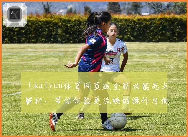 「kaiyun体育网页版全新功能亮点解析，带你体验更流畅的操作与便捷」