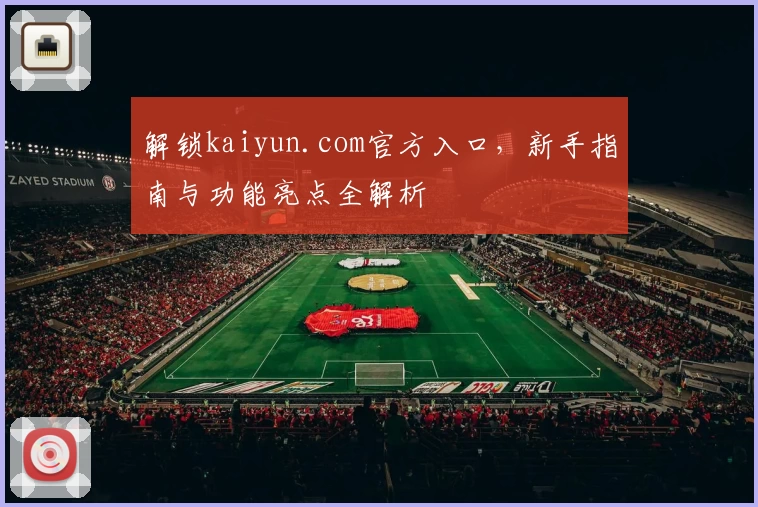 解锁kaiyun.com官方入口，新手指南与功能亮点全解析