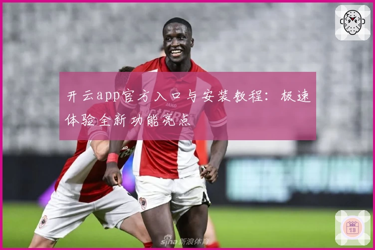 开云app官方入口与安装教程：极速体验全新功能亮点