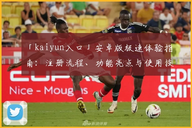 「kaiyun入口」安卓版极速体验指南：注册流程、功能亮点与使用技巧全解析