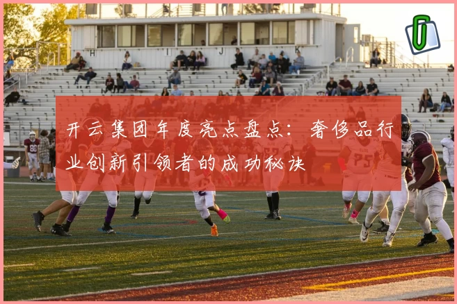 开云集团年度亮点盘点：奢侈品行业创新引领者的成功秘诀