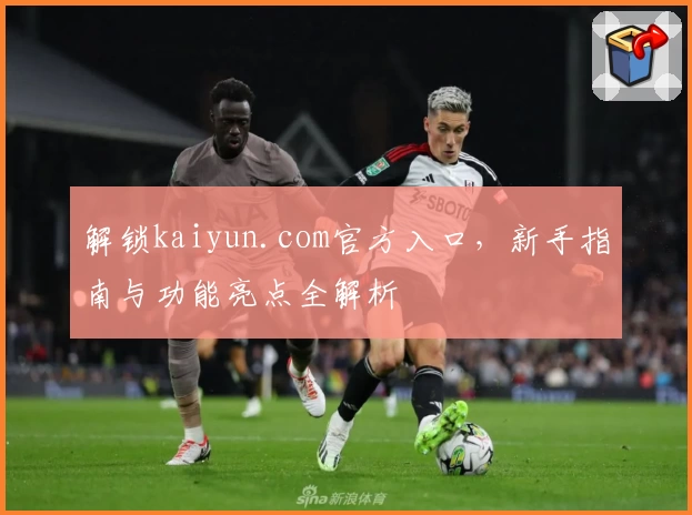 解锁kaiyun.com官方入口，新手指南与功能亮点全解析