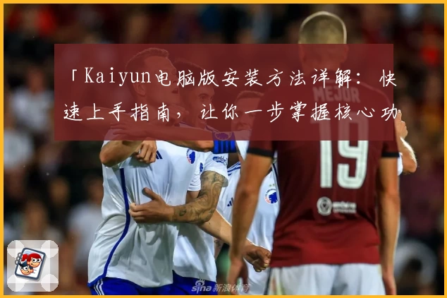 「Kaiyun电脑版安装方法详解：快速上手指南，让你一步掌握核心功能」