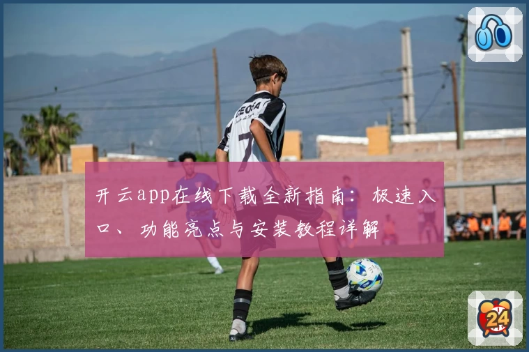 开云app在线下载全新指南：极速入口、功能亮点与安装教程详解