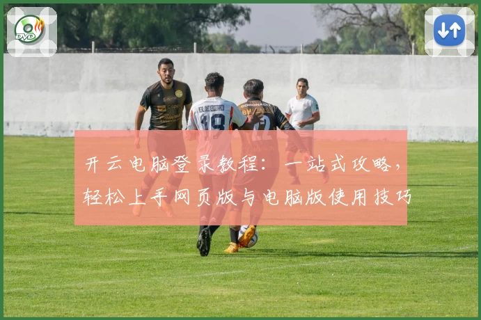 开云电脑登录教程：一站式攻略，轻松上手网页版与电脑版使用技巧