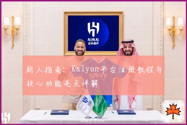 新人指南：Kaiyun平台注册教程与核心功能亮点详解
