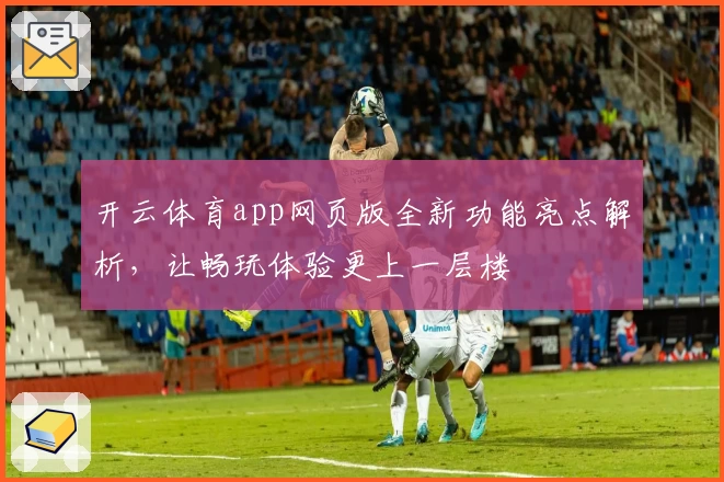 开云体育app网页版全新功能亮点解析，让畅玩体验更上一层楼