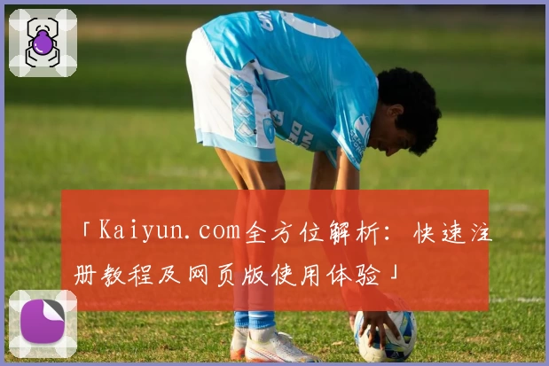 「Kaiyun.com全方位解析：快速注册教程及网页版使用体验」