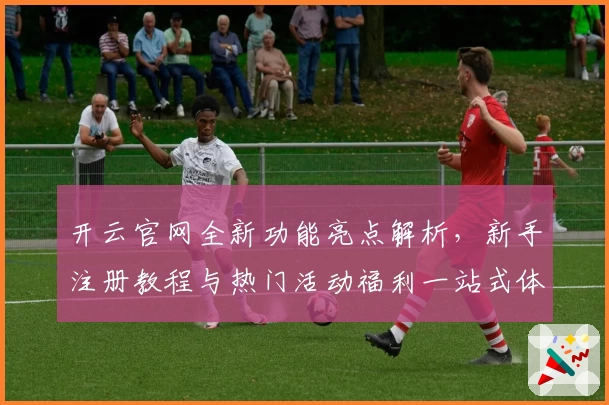 开云官网全新功能亮点解析，新手注册教程与热门活动福利一站式体验