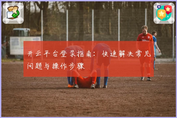 开云平台登录指南：快速解决常见问题与操作步骤
