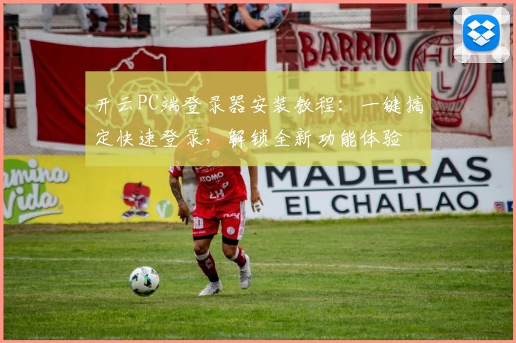 开云PC端登录器安装教程：一键搞定快速登录，解锁全新功能体验