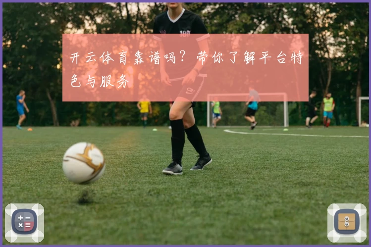 开云体育靠谱吗?带你了解平台特色与服务