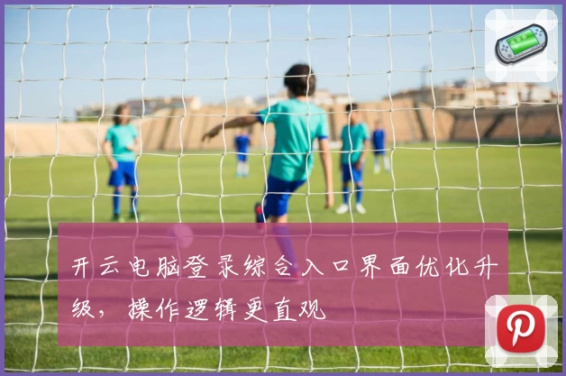 开云电脑登录综合入口界面优化升级，操作逻辑更直观