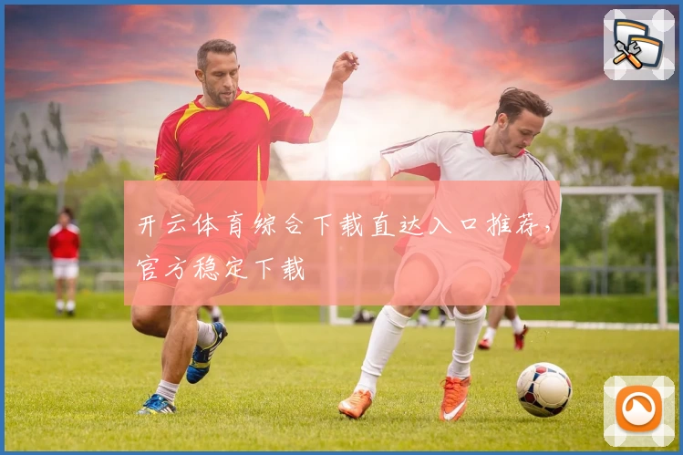 开云体育综合下载直达入口推荐,官方稳定下载