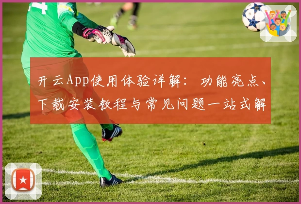 开云App使用体验详解：功能亮点、下载安装教程与常见问题一站式解决