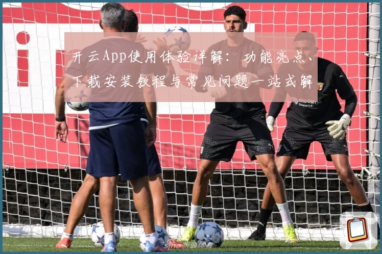 开云App使用体验详解：功能亮点、下载安装教程与常见问题一站式解决