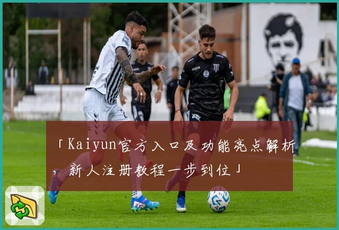 「Kaiyun官方入口及功能亮点解析，新人注册教程一步到位」