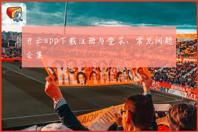 开云app下载注册与登录，常见问题合集