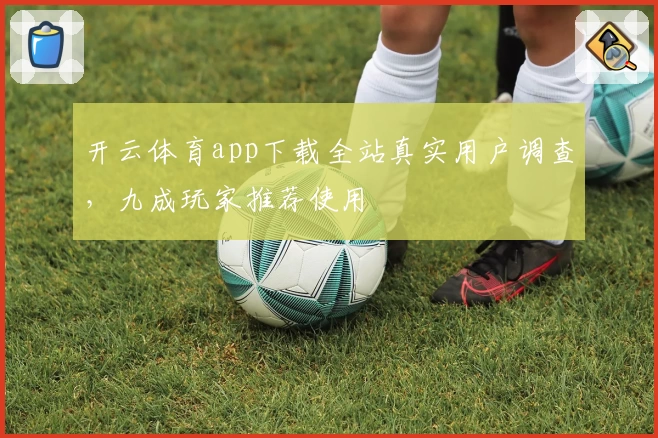 开云体育app下载全站真实用户调查，九成玩家推荐使用