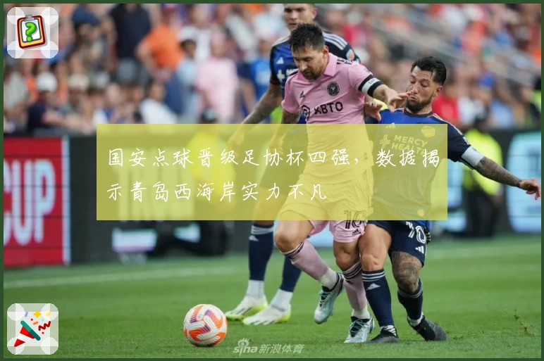 国安点球晋级足协杯四强，数据揭示青岛西海岸实力不凡
