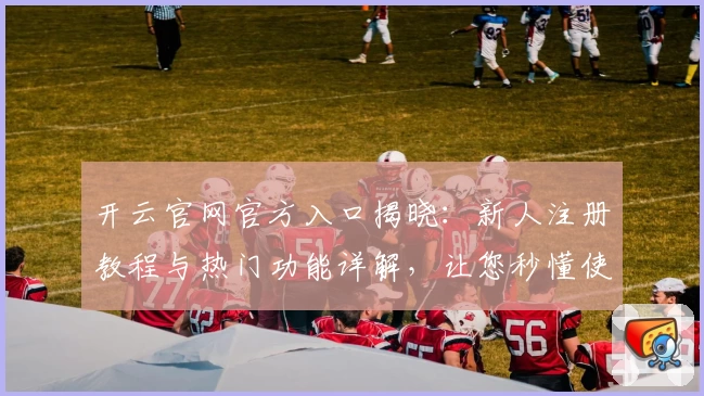 开云官网官方入口揭晓：新人注册教程与热门功能详解，让您秒懂使用技巧