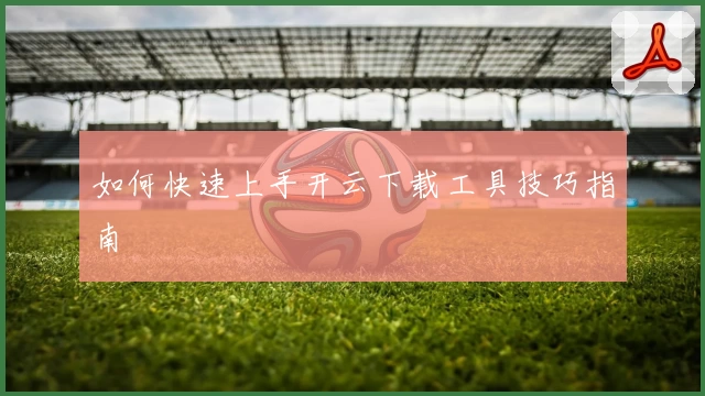 如何快速上手开云下载工具技巧指南
