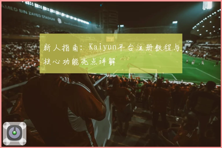 新人指南：Kaiyun平台注册教程与核心功能亮点详解