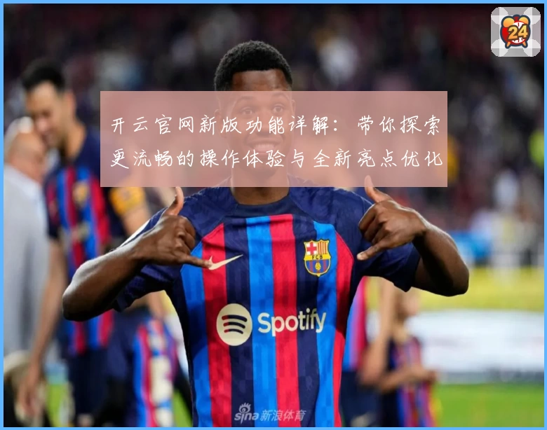 开云官网新版功能详解：带你探索更流畅的操作体验与全新亮点优化