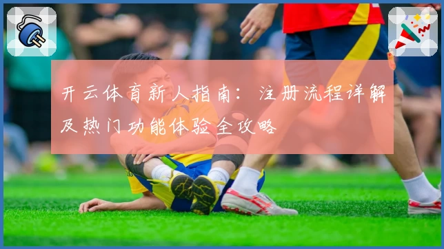 开云体育新人指南：注册流程详解及热门功能体验全攻略